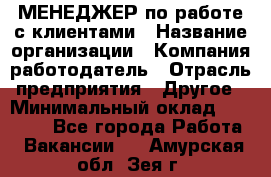 МЕНЕДЖЕР по работе с клиентами › Название организации ­ Компания-работодатель › Отрасль предприятия ­ Другое › Минимальный оклад ­ 35 000 - Все города Работа » Вакансии   . Амурская обл.,Зея г.